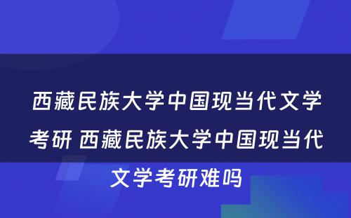 西藏民族大学中国现当代文学考研 西藏民族大学中国现当代文学考研难吗