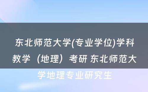 东北师范大学(专业学位)学科教学（地理）考研 东北师范大学地理专业研究生