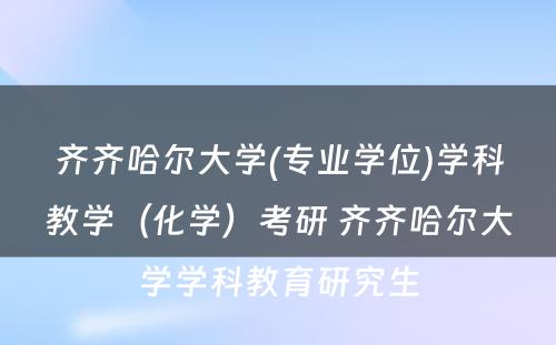 齐齐哈尔大学(专业学位)学科教学（化学）考研 齐齐哈尔大学学科教育研究生