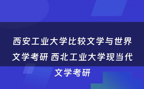 西安工业大学比较文学与世界文学考研 西北工业大学现当代文学考研