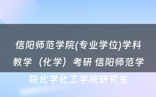 信阳师范学院(专业学位)学科教学（化学）考研 信阳师范学院化学化工学院研究生