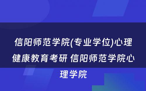 信阳师范学院(专业学位)心理健康教育考研 信阳师范学院心理学院