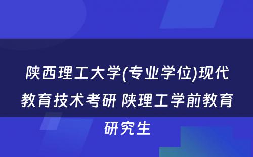 陕西理工大学(专业学位)现代教育技术考研 陕理工学前教育研究生