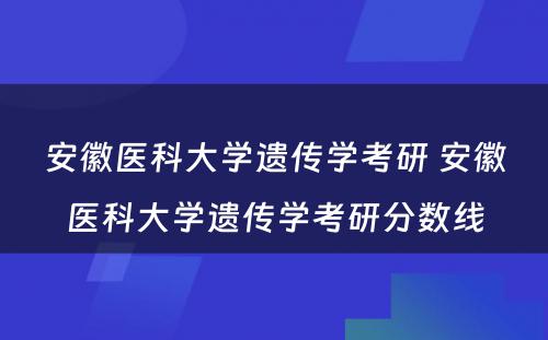 安徽医科大学遗传学考研 安徽医科大学遗传学考研分数线