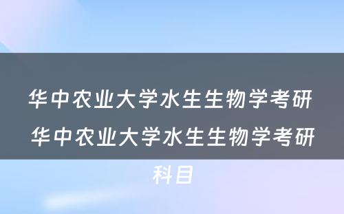 华中农业大学水生生物学考研 华中农业大学水生生物学考研科目