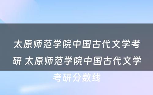 太原师范学院中国古代文学考研 太原师范学院中国古代文学考研分数线