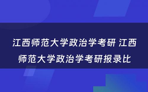 江西师范大学政治学考研 江西师范大学政治学考研报录比