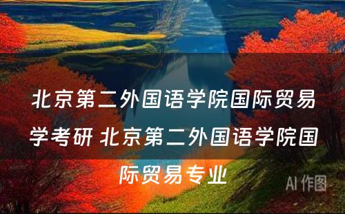 北京第二外国语学院国际贸易学考研 北京第二外国语学院国际贸易专业