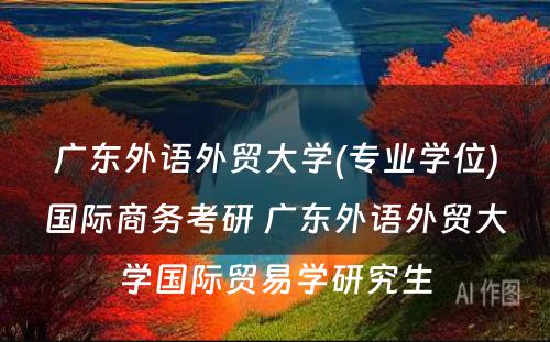 广东外语外贸大学(专业学位)国际商务考研 广东外语外贸大学国际贸易学研究生