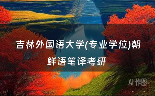 吉林外国语大学(专业学位)朝鲜语笔译考研 