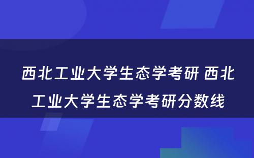 西北工业大学生态学考研 西北工业大学生态学考研分数线