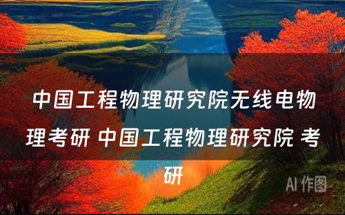 中国工程物理研究院无线电物理考研 中国工程物理研究院 考研