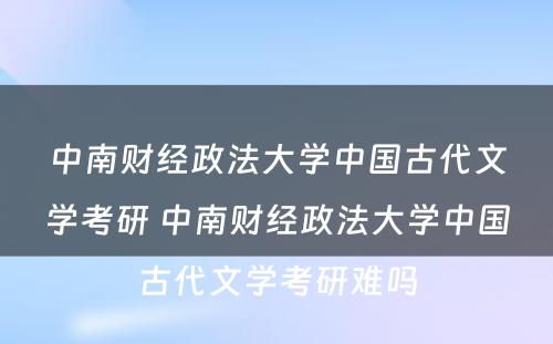 中南财经政法大学中国古代文学考研 中南财经政法大学中国古代文学考研难吗