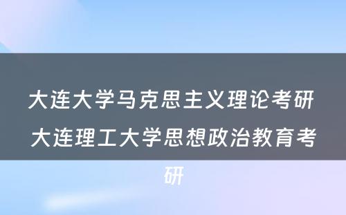 大连大学马克思主义理论考研 大连理工大学思想政治教育考研