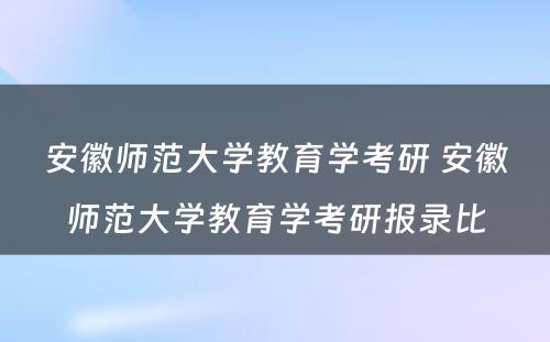 安徽师范大学教育学考研 安徽师范大学教育学考研报录比