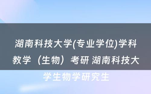 湖南科技大学(专业学位)学科教学（生物）考研 湖南科技大学生物学研究生