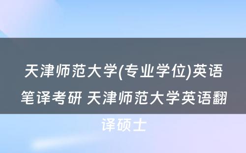 天津师范大学(专业学位)英语笔译考研 天津师范大学英语翻译硕士