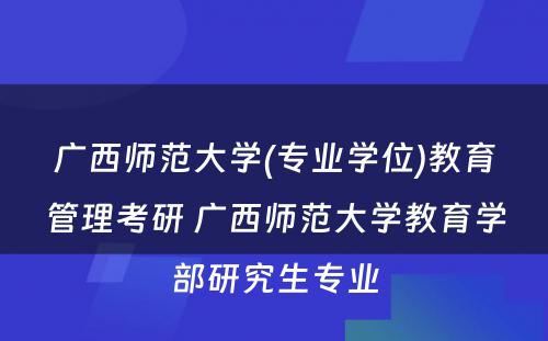 广西师范大学(专业学位)教育管理考研 广西师范大学教育学部研究生专业