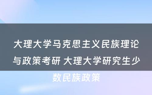 大理大学马克思主义民族理论与政策考研 大理大学研究生少数民族政策