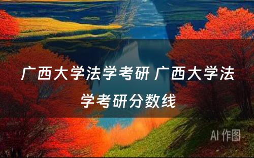 广西大学法学考研 广西大学法学考研分数线