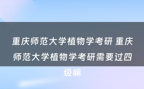 重庆师范大学植物学考研 重庆师范大学植物学考研需要过四级嘛