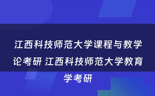 江西科技师范大学课程与教学论考研 江西科技师范大学教育学考研