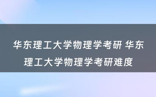 华东理工大学物理学考研 华东理工大学物理学考研难度