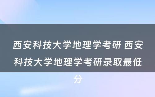 西安科技大学地理学考研 西安科技大学地理学考研录取最低分