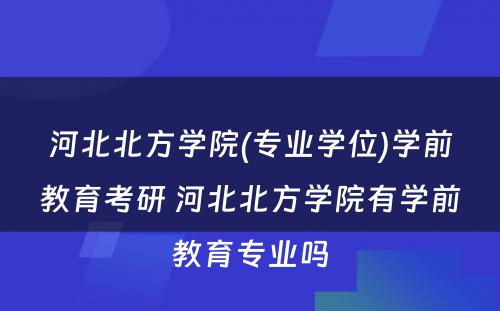 河北北方学院(专业学位)学前教育考研 河北北方学院有学前教育专业吗