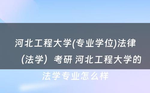 河北工程大学(专业学位)法律（法学）考研 河北工程大学的法学专业怎么样