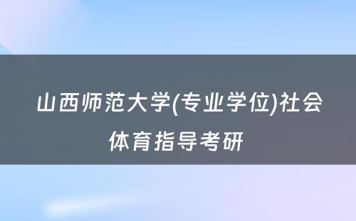 山西师范大学(专业学位)社会体育指导考研 