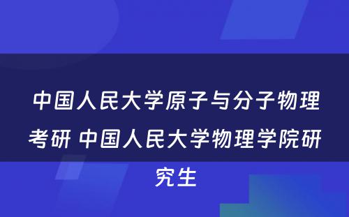 中国人民大学原子与分子物理考研 中国人民大学物理学院研究生