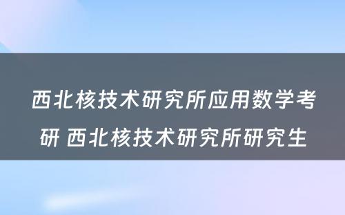 西北核技术研究所应用数学考研 西北核技术研究所研究生