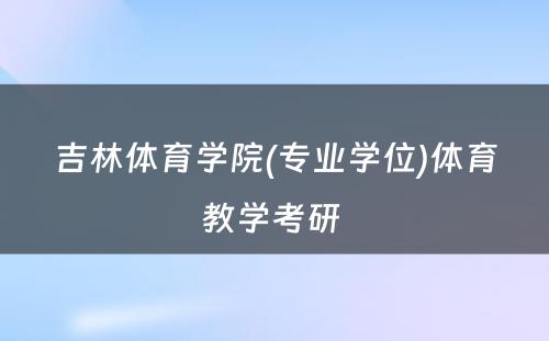 吉林体育学院(专业学位)体育教学考研 