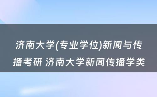 济南大学(专业学位)新闻与传播考研 济南大学新闻传播学类