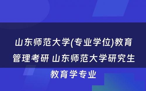 山东师范大学(专业学位)教育管理考研 山东师范大学研究生教育学专业