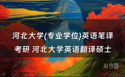 河北大学(专业学位)英语笔译考研 河北大学英语翻译硕士