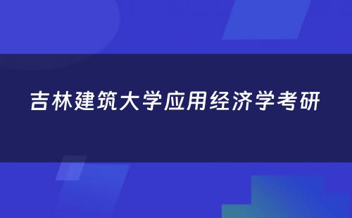 吉林建筑大学应用经济学考研 