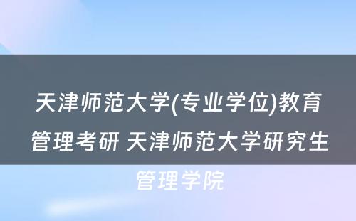 天津师范大学(专业学位)教育管理考研 天津师范大学研究生管理学院