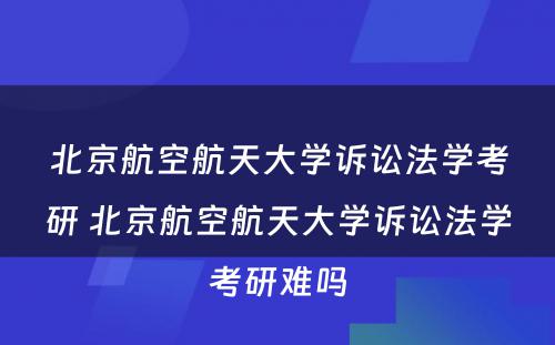 北京航空航天大学诉讼法学考研 北京航空航天大学诉讼法学考研难吗