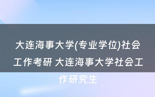 大连海事大学(专业学位)社会工作考研 大连海事大学社会工作研究生