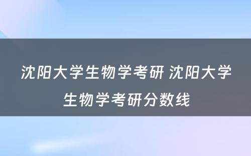 沈阳大学生物学考研 沈阳大学生物学考研分数线