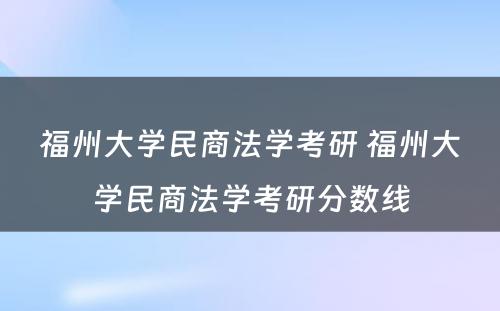 福州大学民商法学考研 福州大学民商法学考研分数线