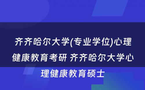 齐齐哈尔大学(专业学位)心理健康教育考研 齐齐哈尔大学心理健康教育硕士