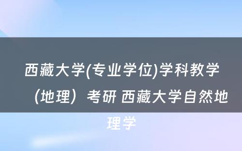 西藏大学(专业学位)学科教学（地理）考研 西藏大学自然地理学