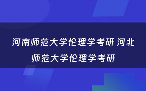 河南师范大学伦理学考研 河北师范大学伦理学考研