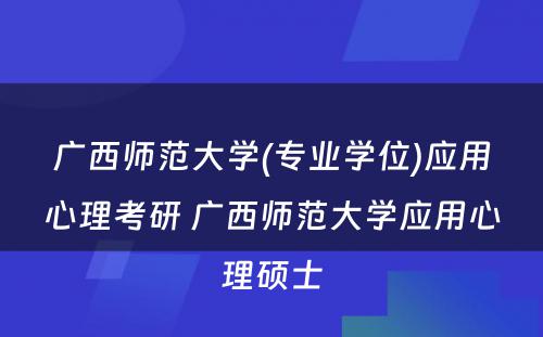 广西师范大学(专业学位)应用心理考研 广西师范大学应用心理硕士