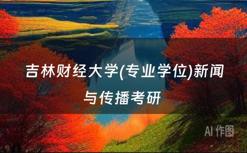 吉林财经大学(专业学位)新闻与传播考研 