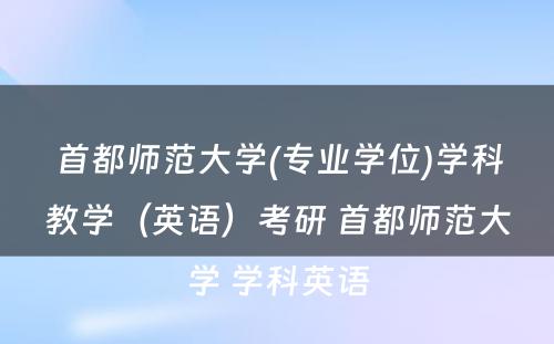 首都师范大学(专业学位)学科教学（英语）考研 首都师范大学 学科英语