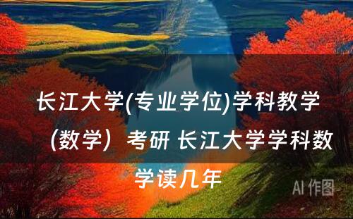 长江大学(专业学位)学科教学（数学）考研 长江大学学科数学读几年